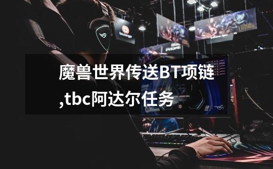魔兽世界传送BT项链,tbc阿达尔任务-第1张-游戏资讯-龙启网络