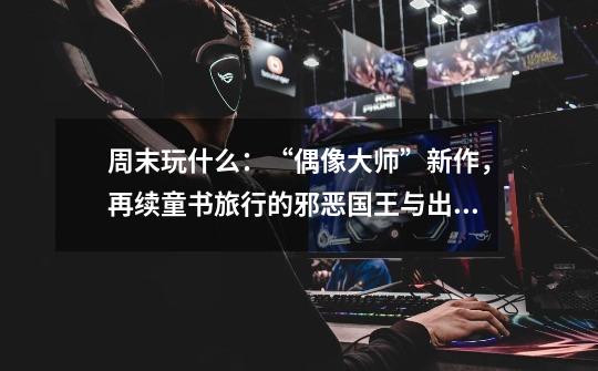 周末玩什么:“偶像大师”新作,再续童书旅行的邪恶国王与出色勇者-第1张-游戏资讯-龙启网络