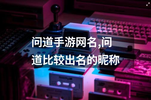 问道手游网名,问道比较出名的昵称-第1张-游戏资讯-龙启网络
