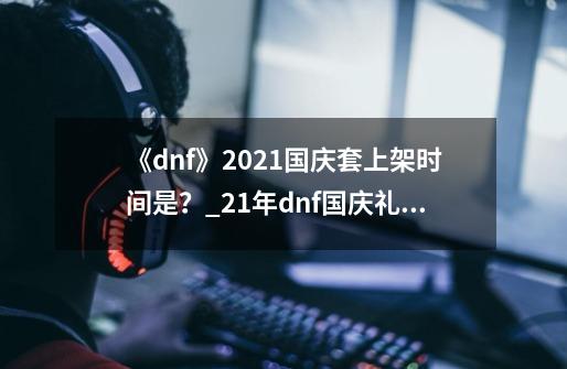 《dnf》2021国庆套上架时间是?_21年dnf国庆礼包预测-第1张-游戏资讯-龙启网络