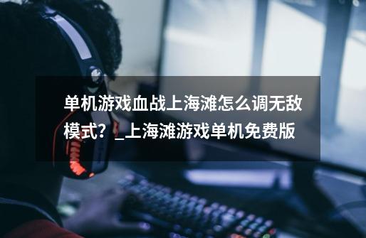 单机游戏血战上海滩怎么调无敌模式?_上海滩游戏单机免费版-第1张-游戏资讯-龙启网络