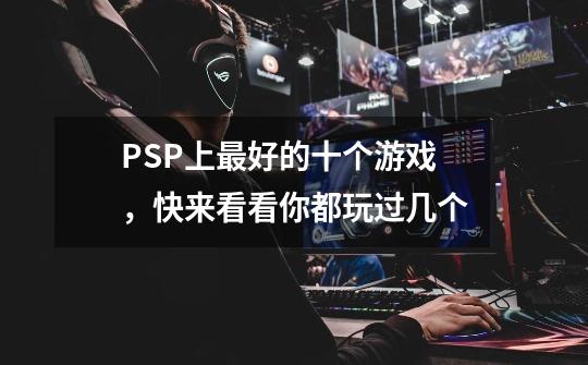 PSP上最好的十个游戏,快来看看你都玩过几个-第1张-游戏资讯-龙启网络