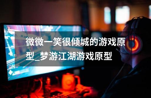 微微一笑很倾城的游戏原型_梦游江湖游戏原型-第1张-游戏资讯-龙启网络