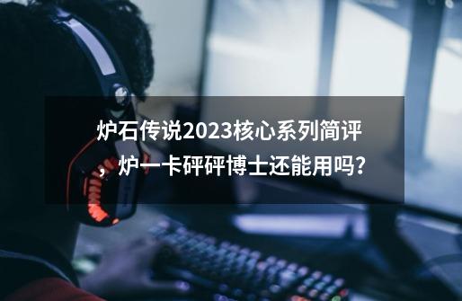 炉石传说2023核心系列简评,炉一卡砰砰博士还能用吗?-第1张-游戏资讯-龙启网络