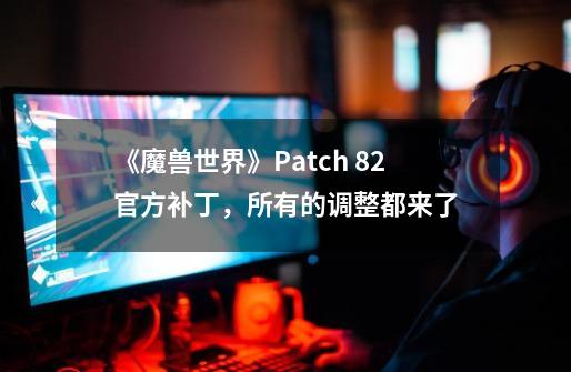 《魔兽世界》Patch 8.2官方补丁,所有的调整都来了-第1张-游戏资讯-龙启网络