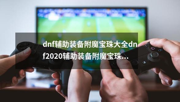 dnf辅助装备附魔宝珠大全dnf2020辅助装备附魔宝珠有哪些_dnf腰带附魔宝珠大全-第1张-游戏资讯-龙启网络