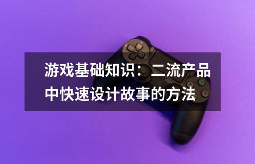 游戏基础知识:二流产品中快速设计故事的方法-第1张-游戏资讯-龙启网络