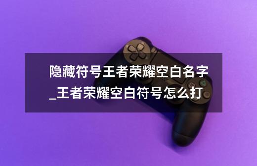 隐藏符号王者荣耀空白名字_王者荣耀空白符号怎么打-第1张-游戏资讯-龙启网络