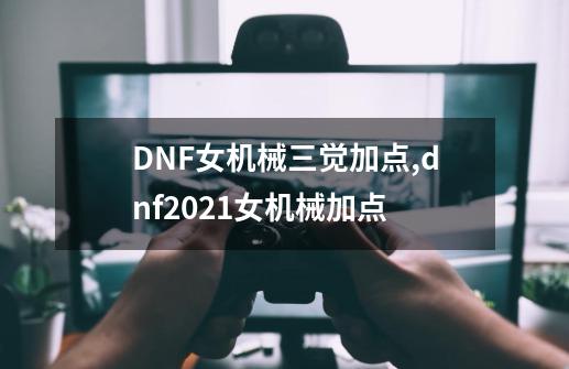 DNF女机械三觉加点,dnf2021女机械加点-第1张-游戏资讯-龙启网络