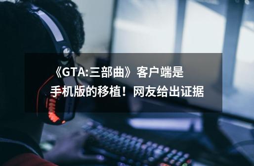《GTA:三部曲》客户端是手机版的移植！网友给出证据-第1张-游戏资讯-龙启网络