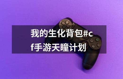 我的生化背包#cf手游天瞳计划-第1张-游戏资讯-龙启网络