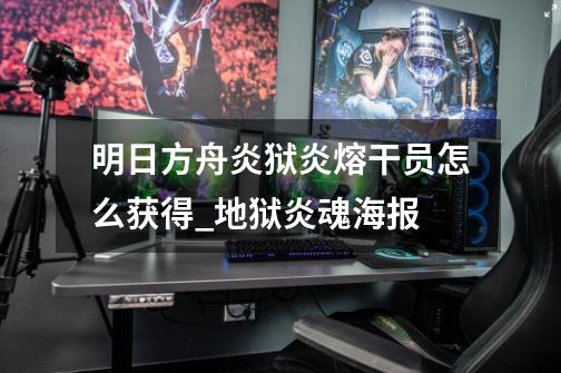 明日方舟炎狱炎熔干员怎么获得_地狱炎魂海报-第1张-游戏资讯-龙启网络