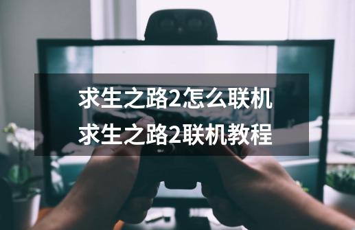 求生之路2怎么联机 求生之路2联机教程-第1张-游戏资讯-龙启网络