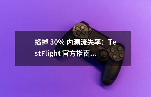 掐掉 30% 内测流失率:TestFlight 官方指南没有告诉你的方法-第1张-游戏资讯-龙启网络