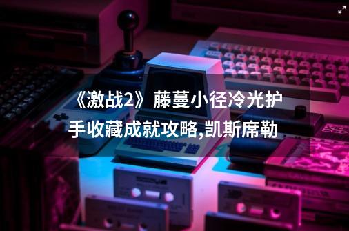 《激战2》藤蔓小径冷光护手收藏成就攻略,凯斯席勒-第1张-游戏资讯-龙启网络