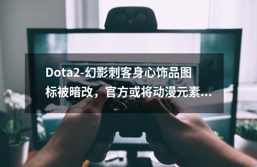 Dota2-幻影刺客身心饰品图标被暗改,官方或将动漫元素融入游戏?-第1张-游戏资讯-龙启网络