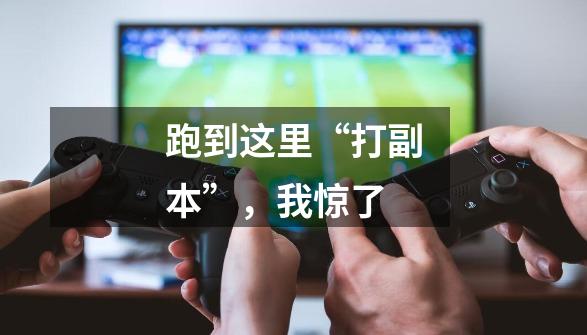 跑到这里“打副本”,我惊了-第1张-游戏资讯-龙启网络
