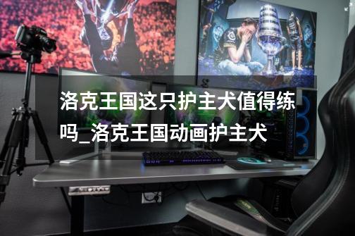 洛克王国这只护主犬值得练吗_洛克王国动画护主犬-第1张-游戏资讯-龙启网络