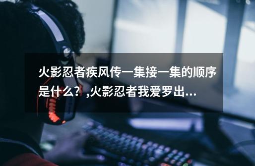 火影忍者疾风传一集接一集的顺序是什么?,火影忍者我爱罗出现在哪些集-第1张-游戏资讯-龙启网络