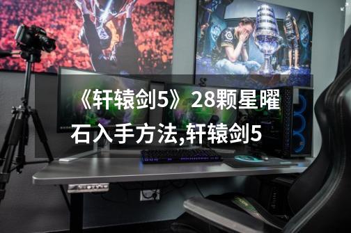 《轩辕剑5》28颗星曜石入手方法,轩辕剑5-第1张-游戏资讯-龙启网络