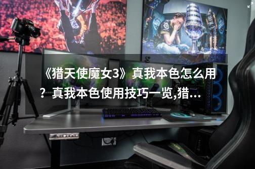 《猎天使魔女3》真我本色怎么用?真我本色使用技巧一览,猎天使魔女三武器-第1张-游戏资讯-龙启网络