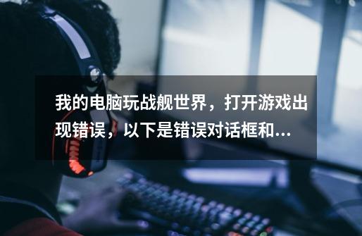 我的电脑玩战舰世界,打开游戏出现错误,以下是错误对话框和我电脑的配置,战舰世界电脑版配置-第1张-游戏资讯-龙启网络