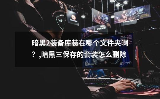 暗黑2装备库装在哪个文件夹啊?,暗黑三保存的套装怎么删除-第1张-游戏资讯-龙启网络