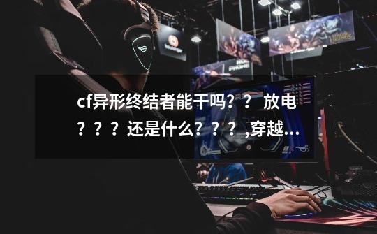 cf异形终结者能干吗?? 放电???还是什么???,穿越火线异形终结者怎么没了-第1张-游戏资讯-龙启网络