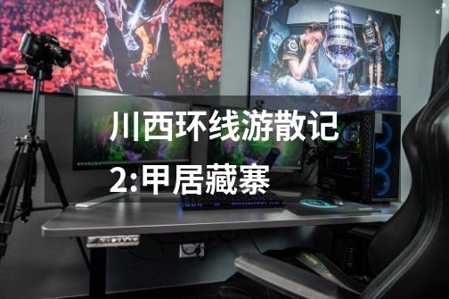 川西环线游散记2:甲居藏寨-第1张-游戏资讯-龙启网络