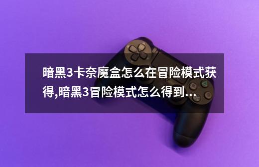 暗黑3卡奈魔盒怎么在冒险模式获得,暗黑3冒险模式怎么得到两个宝匣-第1张-游戏资讯-龙启网络