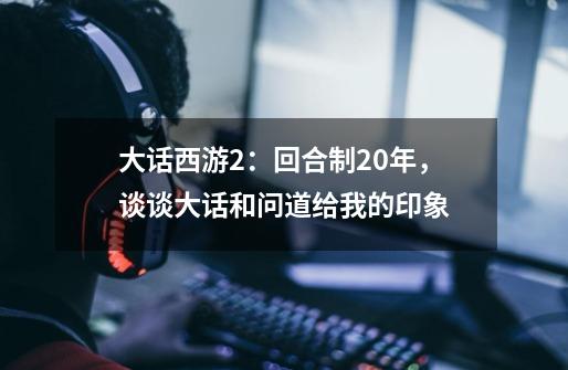 大话西游2:回合制20年,谈谈大话和问道给我的印象-第1张-游戏资讯-龙启网络