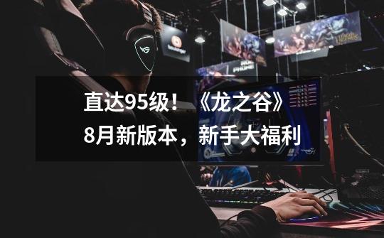 直达95级!《龙之谷》8月新版本,新手大福利-第1张-游戏资讯-龙启网络