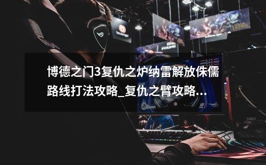 博德之门3复仇之炉纳雷解放侏儒路线打法攻略_复仇之臂攻略速通-第1张-游戏资讯-龙启网络