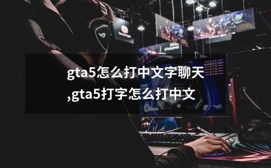 gta5怎么打中文字聊天,gta5打字怎么打中文-第1张-游戏资讯-龙启网络