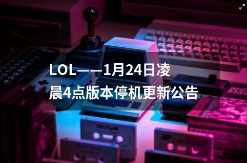 LOL——1月24日凌晨4点版本停机更新公告-第1张-游戏资讯-龙启网络