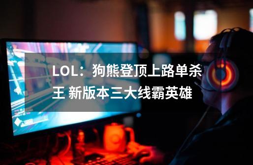LOL:狗熊登顶上路单杀王 新版本三大线霸英雄-第1张-游戏资讯-龙启网络