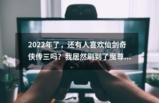2022年了,还有人喜欢仙剑奇侠传三吗?我居然刷到了魔尊×徐长卿-第1张-游戏资讯-龙启网络