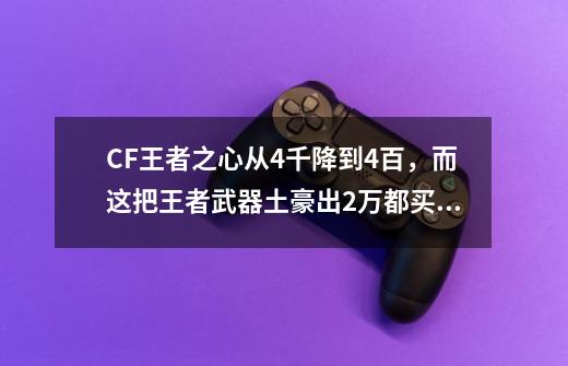 CF王者之心从4千降到4百,而这把王者武器土豪出2万都买不到-第1张-游戏资讯-龙启网络