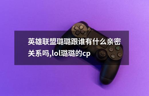 英雄联盟璐璐跟谁有什么亲密关系吗,lol璐璐的cp-第1张-游戏资讯-龙启网络