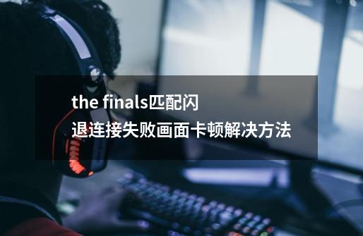 the finals匹配闪退/连接失败/画面卡顿解决方法-第1张-游戏资讯-龙启网络