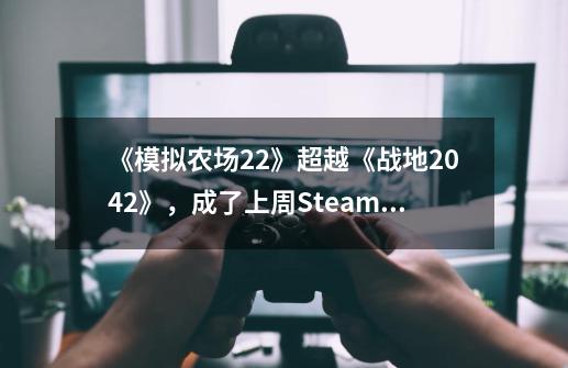 《模拟农场22》超越《战地2042》,成了上周Steam最流行的游戏-第1张-游戏资讯-龙启网络