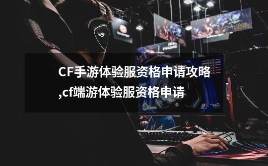 CF手游体验服资格申请攻略,cf端游体验服资格申请-第1张-游戏资讯-龙启网络