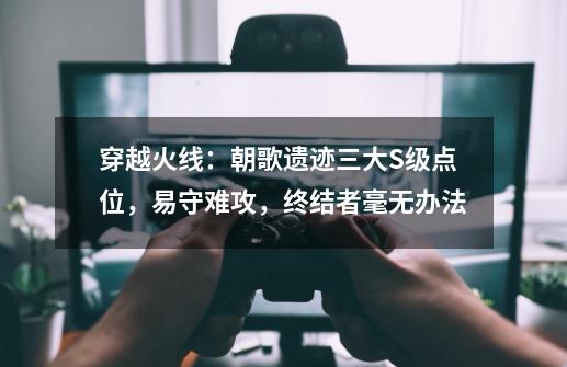 穿越火线:朝歌遗迹三大S级点位,易守难攻,终结者毫无办法-第1张-游戏资讯-龙启网络