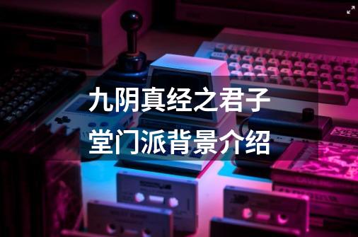 九阴真经之君子堂门派背景介绍-第1张-游戏资讯-龙启网络