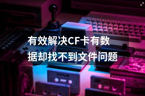 有效解决CF卡有数据却找不到文件问题-第1张-游戏资讯-龙启网络