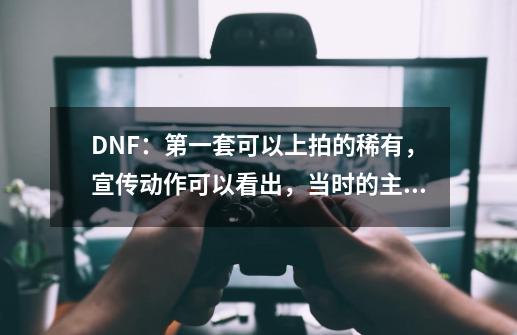 DNF:第一套可以上拍的稀有,宣传动作可以看出,当时的主流技能-第1张-游戏资讯-龙启网络