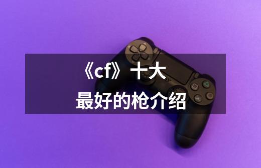 《cf》十大最好的枪介绍-第1张-游戏资讯-龙启网络