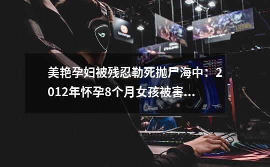 美艳孕妇被残忍勒死抛尸海中:2012年怀孕8个月女孩被害案件上集-第1张-游戏资讯-龙启网络