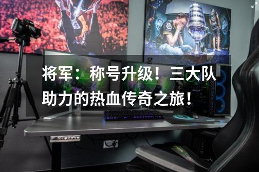 将军:称号升级!三大队助力的热血传奇之旅!-第1张-游戏资讯-龙启网络