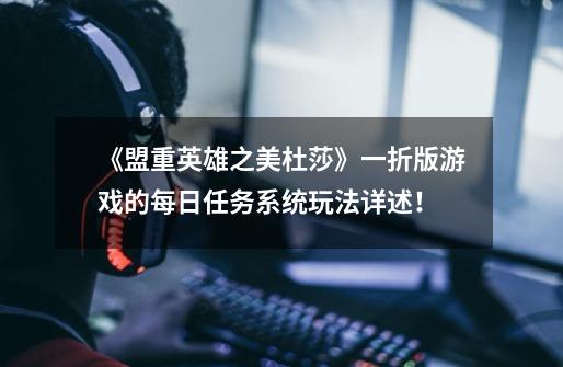 《盟重英雄之美杜莎》一折版游戏的每日任务系统玩法详述!-第1张-游戏资讯-龙启网络